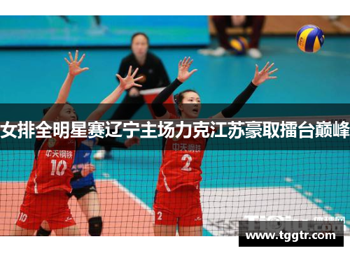 女排全明星赛辽宁主场力克江苏豪取擂台巅峰